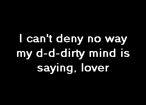 I can't deny no way

my d-d-dirty mind is
saying. lover