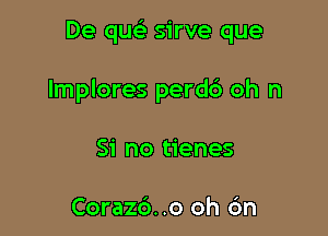 De qucS. sirve que

lmplores perd6 oh n

Si no tienes

Corazd..o oh 6n