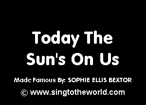 Today The

Sun's On Us

Made Famous By. SOPHIE ELLIS aexroa
(Q www.singtotheworld.com