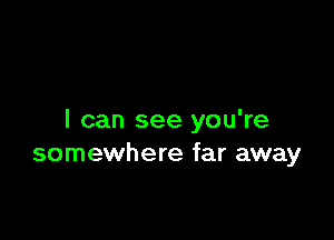 I can see you're
somewhere far away