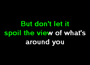 But don't let it

spoil the view of what's
around you