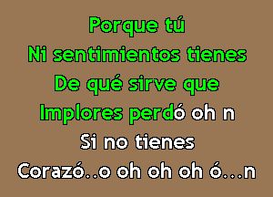 Porque tL'I
Ni sentimientos tienes
De qus'z sirve que
lmplores perdc') oh n
Si no tienes
Coraz6..o oh oh oh 6...n