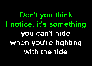 Don't you think
I notice, it's something

you can't hide
when you're fighting
with the tide