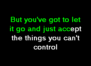 But you've got to let
it go and just accept

the things you can't
control