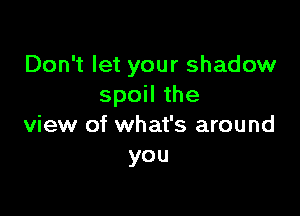 Don't let your shadow
spoil the

view of what's around
you
