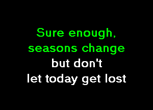 Sure enough,
seasons change

but don't
let today get lost