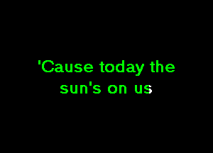 'Cause today the

sun's on us