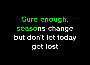 Sure enough,
seasons change

but don't let today
get lost