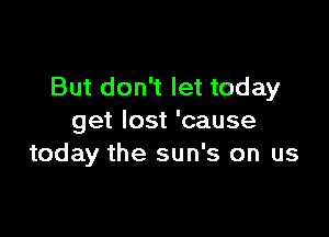 But don't let today

get lost 'cause
today the sun's on us