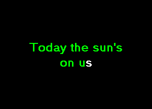 Today the sun's

on US