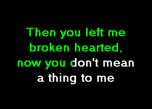 Then you left me
broken hearted,

now you don't mean
a thing to me