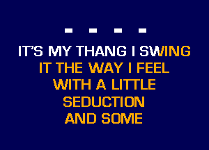 IT'S MY THANG I SWING
IT THE WAY I FEEL
WITH A LITTLE
SEDUCTION
AND SOME