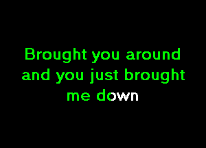 Brought you around

and you just brought
me down