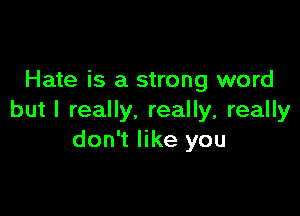 Hate is a strong word

but I really. really, really
don't like you