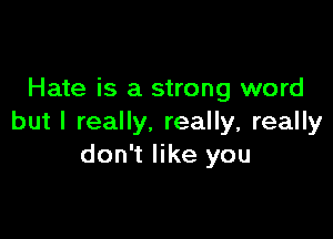 Hate is a strong word

but I really. really, really
don't like you