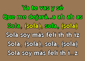 Ya te vas y 56')

Que me dejara..a ah ah as
Sola, (sola), sola, (sola)
Sola soy mas feli ih ih iz
Sola, (sola), sola, (sola)
Sola soy mas feli ih i..z