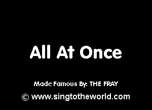 All A1? Once

Made Famous By. THE FRAY
(Q www.singtotheworld.com