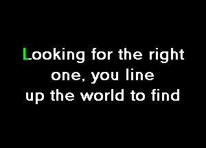 Looking for the right

one, you line
up the world to find