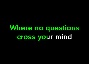 Where no questions

cross your mind