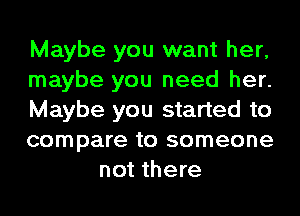 Maybe you want her,

maybe you need her.

Maybe you started to

compare to someone
not there