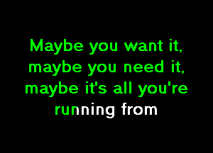 Maybe you want it,
maybe you need it,

maybe it's all you're
running from