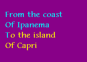 From the coast
Of Ipanema

To the island
Of Capri