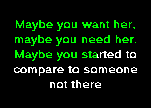 Maybe you want her,

maybe you need her.

Maybe you started to

compare to someone
not there