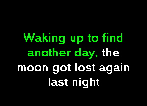 Waking up to find

another day, the
moon got lost again
last night
