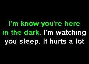 I'm know you're here

in the dark. I'm watching
you sleep. It hurts a lot