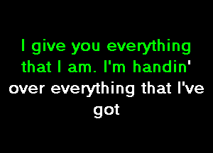 I give you everything
that I am. I'm handin'

over everything that I've
got