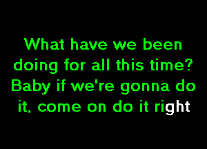 What have we been
doing for all this time?
Baby if we're gonna do

it, come on do it right