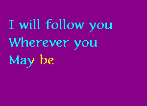 I will follow you
Wherever you

May be