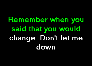 Remember when you
said that you would

change. Don't let me
down