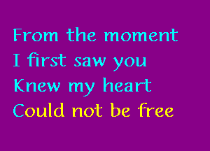 From the moment
I first saw you

Knew my heart
Could not be free