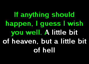 If anything should
happen, I guess I wish
you well. A little bit
of heaven, but a little bit

of hell