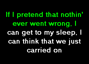 If I pretend that nothin'
ever went wrong, I
can get to my sleep, I
can think that we just
carried on