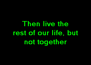 Then live the

rest of our life, but
not together