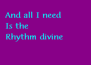 And all I need
Is the

Rhythm divine