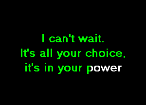 I can't wait.

It's all your choice,
it's in your power