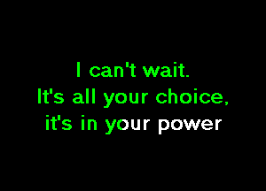 I can't wait.

It's all your choice,
it's in your power