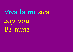Viva la musica
Say you'll

Be mine