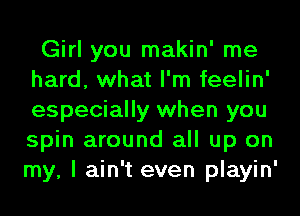 Girl you makin' me
hard, what I'm feelin'
especially when you
spin around all up on
my, I ain't even playin'