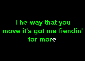 The way that you

move it's got me fiendin'
for more