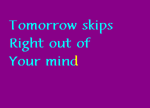Tomorrow skips
Right out of

Your mind