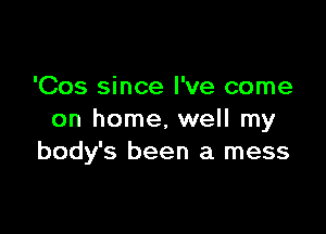 'Cos since I've come

on home, well my
body's been a mess
