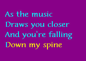 As the music
Draws you closer

And you're falling
Down my spine