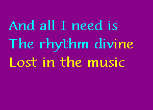 And all I need is
The rhythm divine

Lost in the music