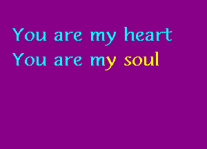 You are my heart
You are my soul