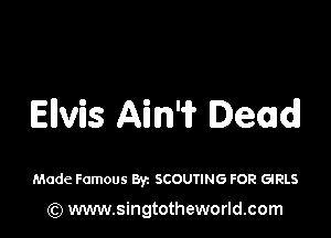 Elvis Ain'fr Dead!

Made Famous Byz SCOUTING FOR GIRLS
(Q www.singtotheworld.com