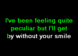 I've been feeling quite

peculiar but I'll get
by without your smile